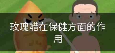 玫瑰醋在保健方面的作用(玫瑰醋在保健方面的作用与功效)